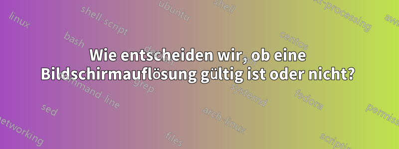 Wie entscheiden wir, ob eine Bildschirmauflösung gültig ist oder nicht?