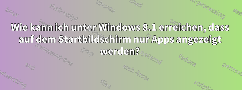 Wie kann ich unter Windows 8.1 erreichen, dass auf dem Startbildschirm nur Apps angezeigt werden?
