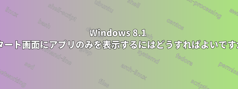 Windows 8.1 スタート画面にアプリのみを表示するにはどうすればよいですか?