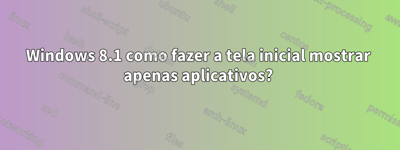 Windows 8.1 como fazer a tela inicial mostrar apenas aplicativos?