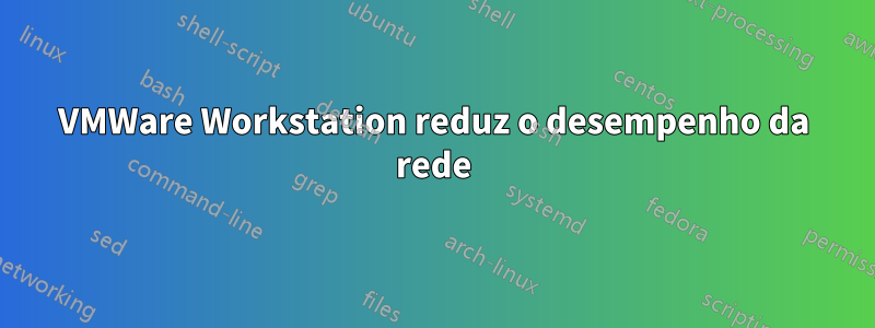 VMWare Workstation reduz o desempenho da rede