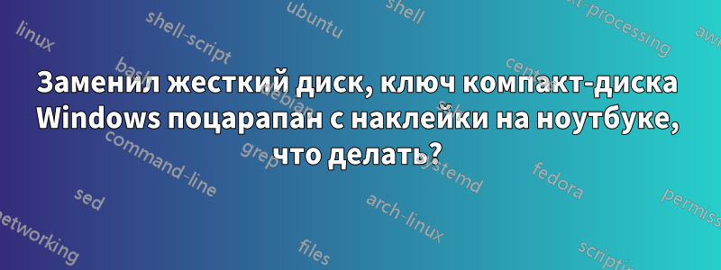 Заменил жесткий диск, ключ компакт-диска Windows поцарапан с наклейки на ноутбуке, что делать?