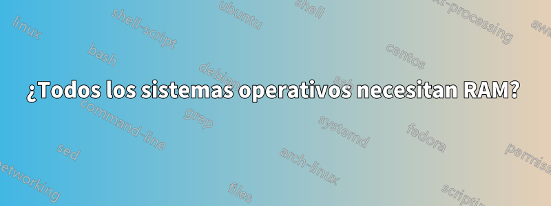 ¿Todos los sistemas operativos necesitan RAM?
