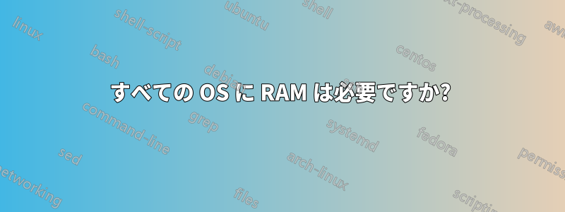 すべての OS に RAM は必要ですか?