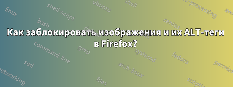 Как заблокировать изображения и их ALT-теги в Firefox?