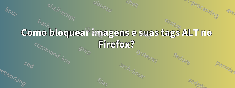 Como bloquear imagens e suas tags ALT no Firefox?