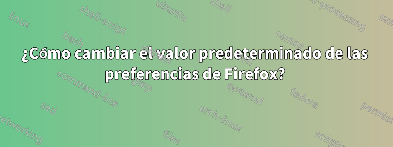 ¿Cómo cambiar el valor predeterminado de las preferencias de Firefox?