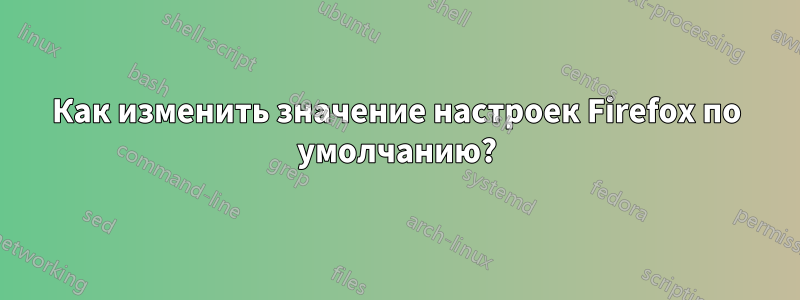 Как изменить значение настроек Firefox по умолчанию?