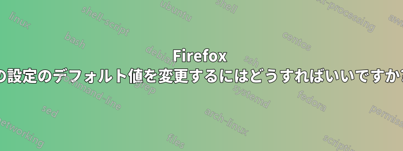 Firefox の設定のデフォルト値を変更するにはどうすればいいですか?