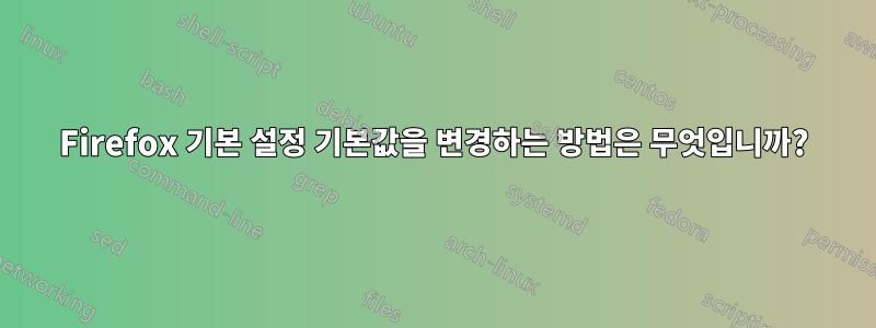 Firefox 기본 설정 기본값을 변경하는 방법은 무엇입니까?