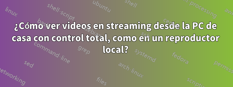¿Cómo ver videos en streaming desde la PC de casa con control total, como en un reproductor local?