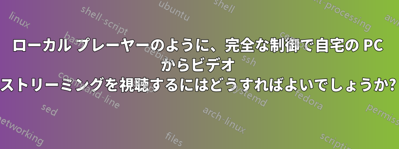 ローカル プレーヤーのように、完全な制御で自宅の PC からビデオ ストリーミングを視聴するにはどうすればよいでしょうか?