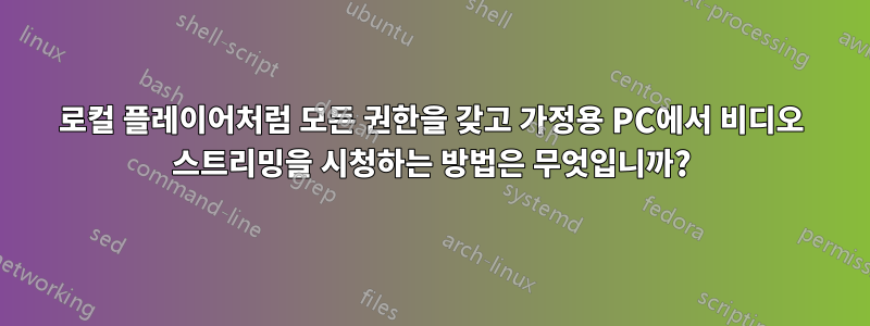 로컬 플레이어처럼 모든 권한을 갖고 가정용 PC에서 비디오 스트리밍을 시청하는 방법은 무엇입니까?