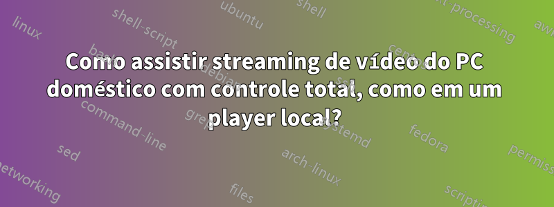 Como assistir streaming de vídeo do PC doméstico com controle total, como em um player local?