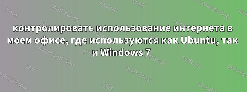 контролировать использование интернета в моем офисе, где используются как Ubuntu, так и Windows 7 