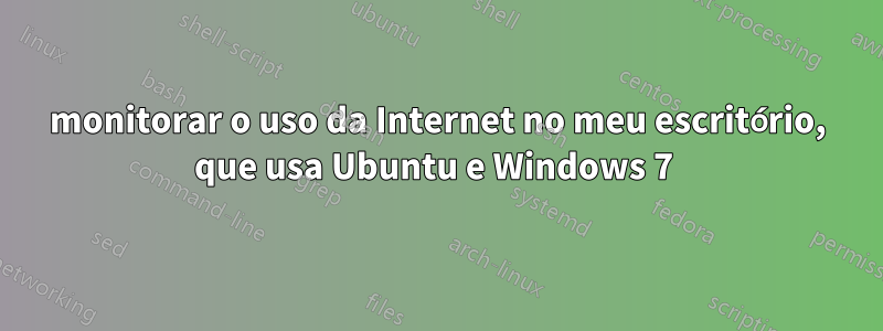 monitorar o uso da Internet no meu escritório, que usa Ubuntu e Windows 7 