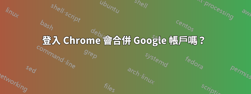 登入 Chrome 會合併 Google 帳戶嗎?