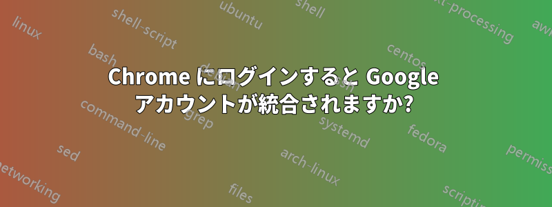 Chrome にログインすると Google アカウントが統合されますか?