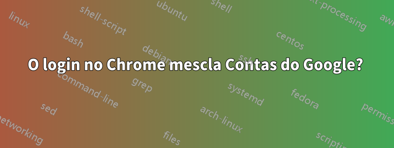 O login no Chrome mescla Contas do Google?
