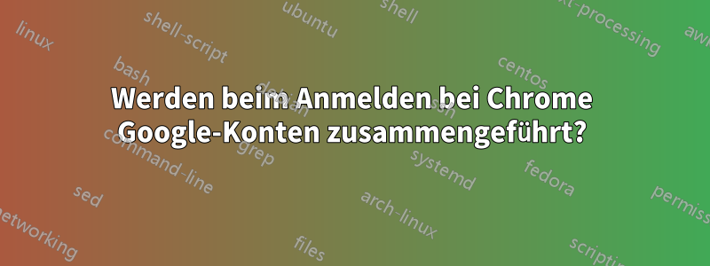 Werden beim Anmelden bei Chrome Google-Konten zusammengeführt?