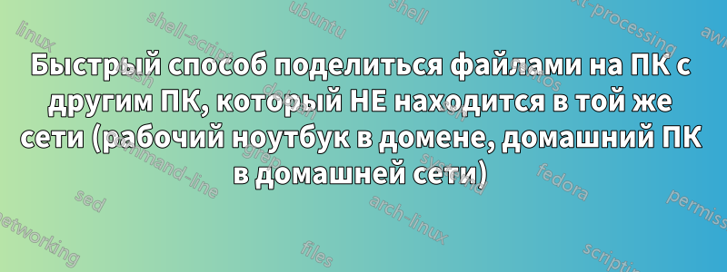 Быстрый способ поделиться файлами на ПК с другим ПК, который НЕ находится в той же сети (рабочий ноутбук в домене, домашний ПК в домашней сети)