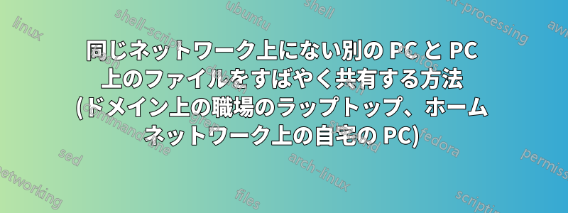 同じネットワーク上にない別の PC と PC 上のファイルをすばやく共有する方法 (ドメイン上の職場のラップトップ、ホーム ネットワーク上の自宅の PC)