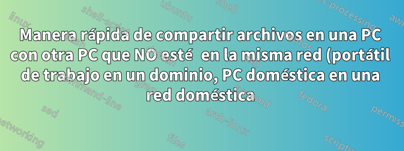 Manera rápida de compartir archivos en una PC con otra PC que NO esté en la misma red (portátil de trabajo en un dominio, PC doméstica en una red doméstica)