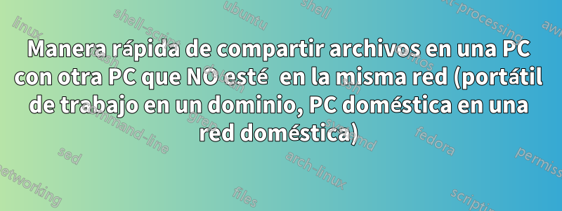 Manera rápida de compartir archivos en una PC con otra PC que NO esté en la misma red (portátil de trabajo en un dominio, PC doméstica en una red doméstica)