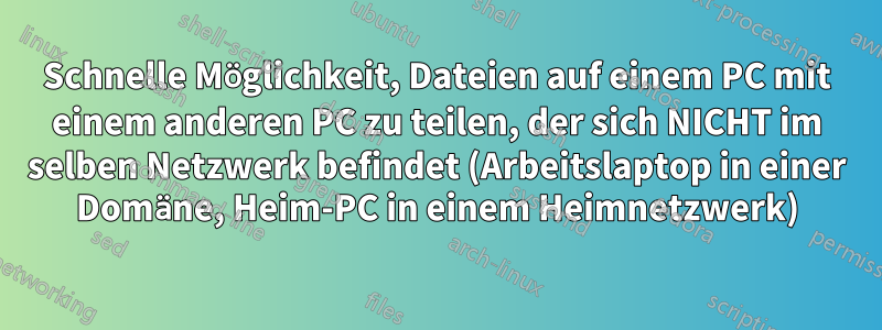 Schnelle Möglichkeit, Dateien auf einem PC mit einem anderen PC zu teilen, der sich NICHT im selben Netzwerk befindet (Arbeitslaptop in einer Domäne, Heim-PC in einem Heimnetzwerk)
