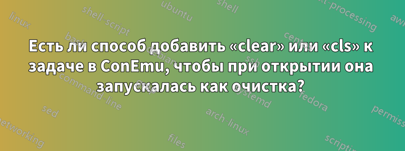 Есть ли способ добавить «clear» или «cls» к задаче в ConEmu, чтобы при открытии она запускалась как очистка?