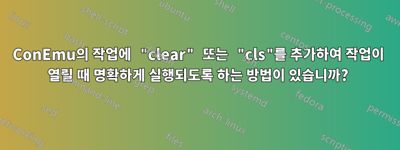ConEmu의 작업에 "clear" 또는 "cls"를 추가하여 작업이 열릴 때 명확하게 실행되도록 하는 방법이 있습니까?