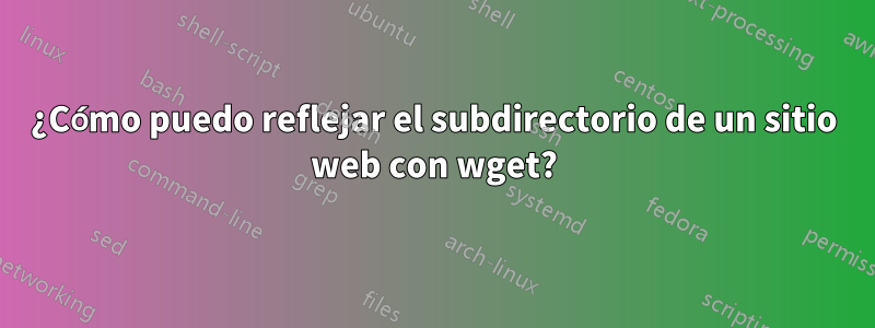 ¿Cómo puedo reflejar el subdirectorio de un sitio web con wget?