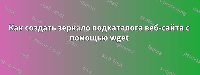 Как создать зеркало подкаталога веб-сайта с помощью wget