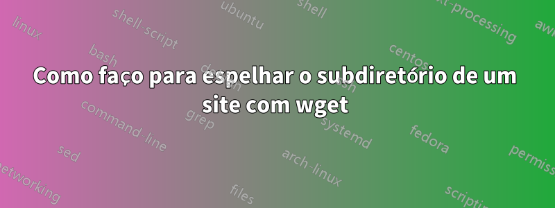 Como faço para espelhar o subdiretório de um site com wget