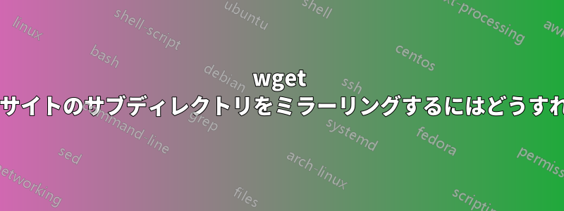 wget を使ってウェブサイトのサブディレクトリをミラーリングするにはどうすればいいですか?
