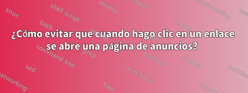 ¿Cómo evitar que cuando hago clic en un enlace se abre una página de anuncios? 