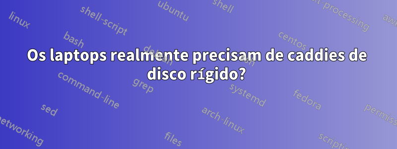 Os laptops realmente precisam de caddies de disco rígido?