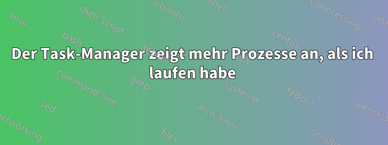 Der Task-Manager zeigt mehr Prozesse an, als ich laufen habe