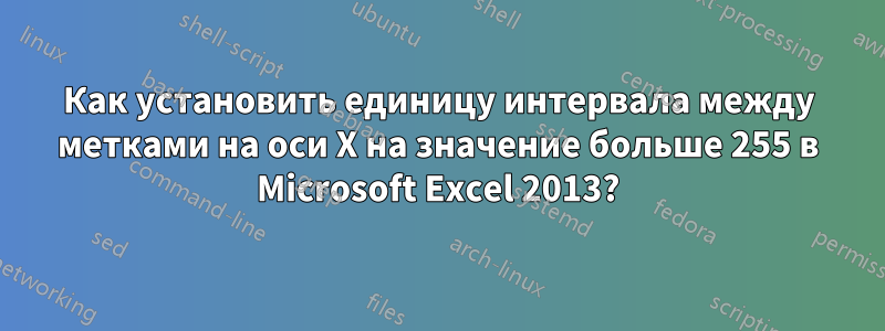 Как установить единицу интервала между метками на оси X на значение больше 255 в Microsoft Excel 2013?