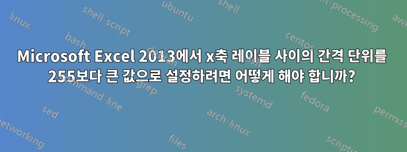 Microsoft Excel 2013에서 x축 레이블 사이의 간격 단위를 255보다 큰 값으로 설정하려면 어떻게 해야 합니까?