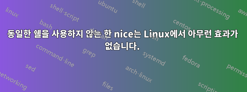 동일한 쉘을 사용하지 않는 한 nice는 Linux에서 아무런 효과가 없습니다.
