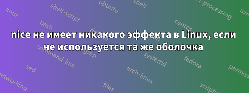 nice не имеет никакого эффекта в Linux, если не используется та же оболочка