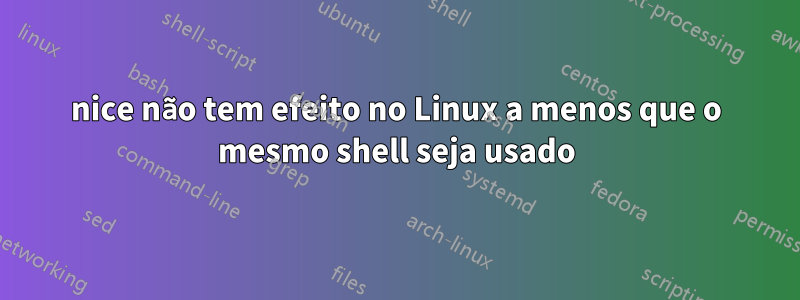nice não tem efeito no Linux a menos que o mesmo shell seja usado