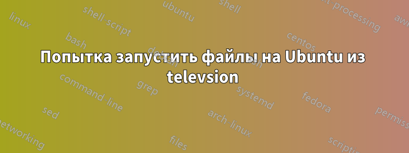 Попытка запустить файлы на Ubuntu из televsion