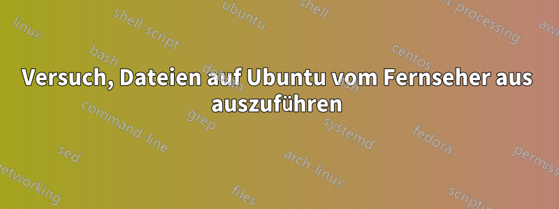 Versuch, Dateien auf Ubuntu vom Fernseher aus auszuführen