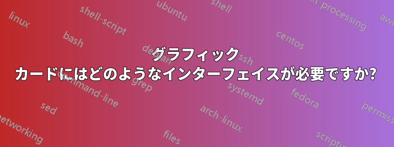グラフィック カードにはどのようなインターフェイスが必要ですか?
