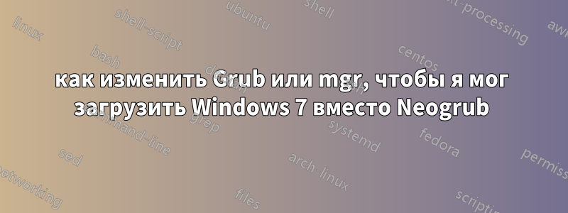 как изменить Grub или mgr, чтобы я мог загрузить Windows 7 вместо Neogrub