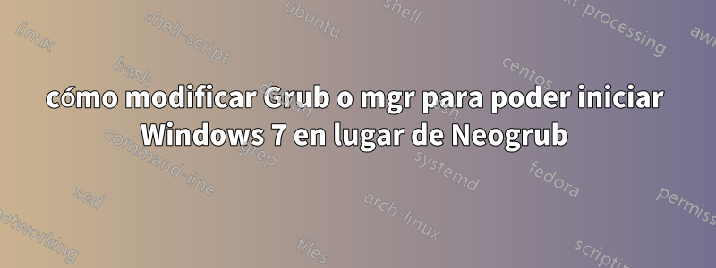 cómo modificar Grub o mgr para poder iniciar Windows 7 en lugar de Neogrub