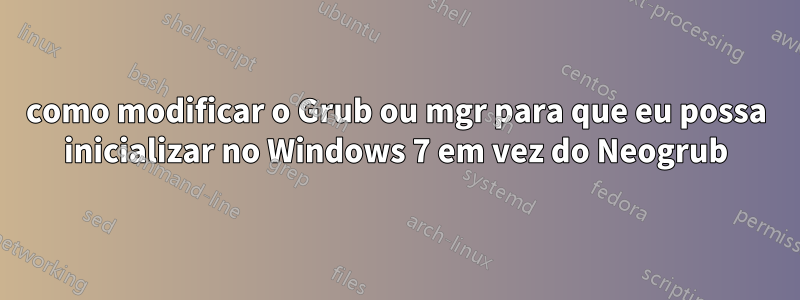 como modificar o Grub ou mgr para que eu possa inicializar no Windows 7 em vez do Neogrub