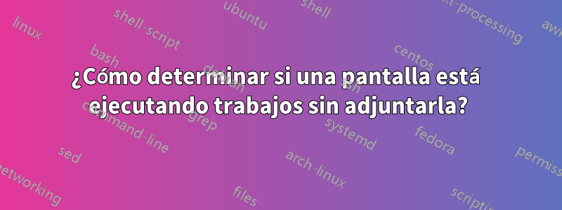 ¿Cómo determinar si una pantalla está ejecutando trabajos sin adjuntarla?